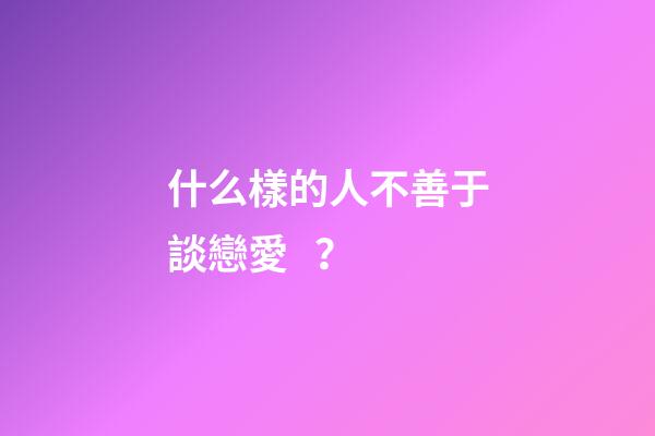 什么樣的人不善于談戀愛？